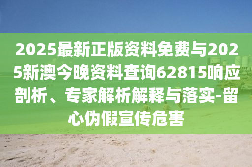 2025最新正版資料免費與2025新澳今晚資料查詢62815響應剖析、專家解析解釋與落實-留心偽假宣傳危害