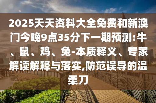 2025天天資料大全免費和新澳門今晚9點35分下一期預(yù)測:牛、鼠、雞、兔-本質(zhì)釋義、專家解讀解釋與落實,防范誤導(dǎo)的溫柔刀