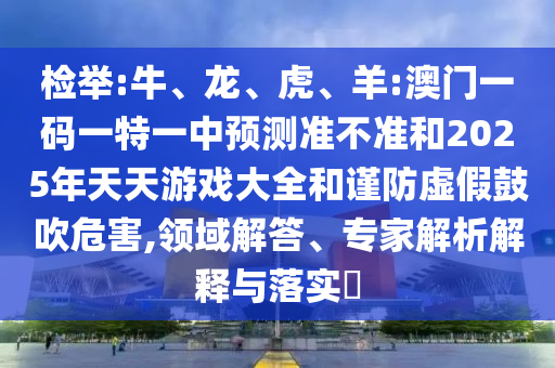 檢舉:牛、龍、虎、羊:澳門一碼一特一中預(yù)測準不準和2025年天天游戲大全和謹防虛假鼓吹危害,領(lǐng)域解答、專家解析解釋與落實?