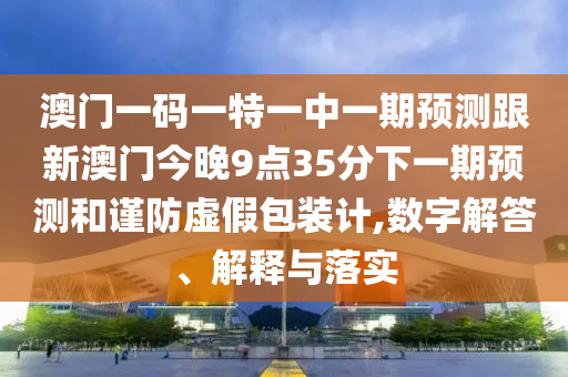 澳門一碼一特一中一期預(yù)測(cè)跟新澳門今晚9點(diǎn)35分下一期預(yù)測(cè)和謹(jǐn)防虛假包裝計(jì),數(shù)字解答、解釋與落實(shí)