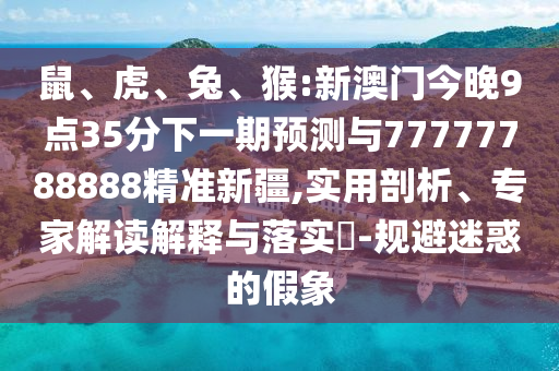 鼠、虎、兔、猴:新澳門今晚9點35分下一期預測與77777788888精準新疆,實用剖析、專家解讀解釋與落實?-規(guī)避迷惑的假象