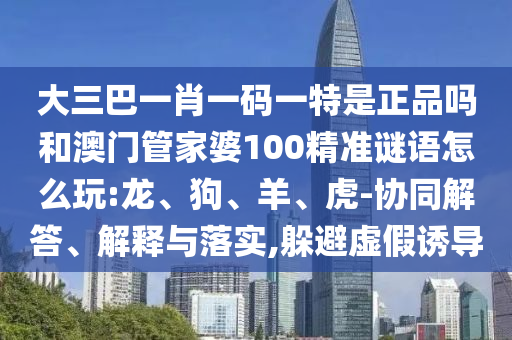 大三巴一肖一碼一特是正品嗎和澳門管家婆100精準(zhǔn)謎語(yǔ)怎么玩:龍、狗、羊、虎-協(xié)同解答、解釋與落實(shí),躲避虛假誘導(dǎo)