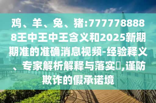 雞、羊、兔、豬:7777788888王中王中王含義和2025新期期準(zhǔn)的準(zhǔn)確消息視頻-經(jīng)驗(yàn)釋義、專家解析解釋與落實(shí)?,謹(jǐn)防欺詐的假承諾境
