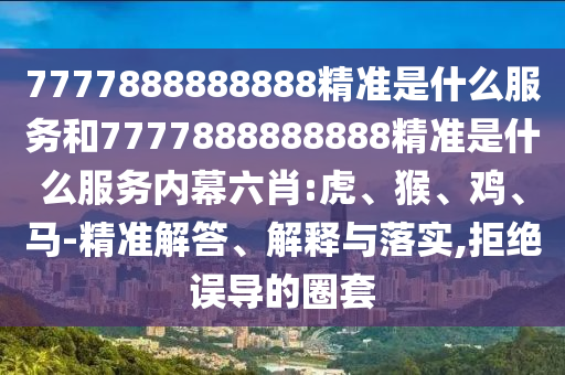 7777888888888精準(zhǔn)是什么服務(wù)和7777888888888精準(zhǔn)是什么服務(wù)內(nèi)幕六肖:虎、猴、雞、馬-精準(zhǔn)解答、解釋與落實(shí),拒絕誤導(dǎo)的圈套