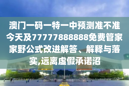 澳門(mén)一碼一特一中預(yù)測(cè)準(zhǔn)不準(zhǔn)今天及77777888888免費(fèi)管家家野公式改進(jìn)解答、解釋與落實(shí),遠(yuǎn)離虛假承諾沼