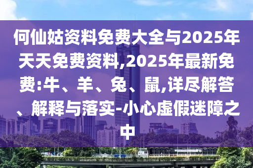 何仙姑資料免費(fèi)大全與2025年天天免費(fèi)資料,2025年最新免費(fèi):牛、羊、兔、鼠,詳盡解答、解釋與落實(shí)-小心虛假迷障之中