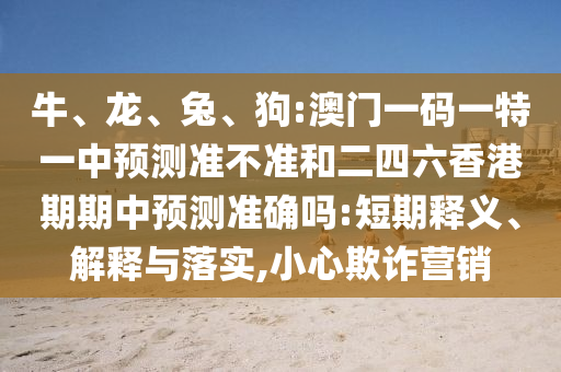 牛、龍、兔、狗:澳門(mén)一碼一特一中預(yù)測(cè)準(zhǔn)不準(zhǔn)和二四六香港期期中預(yù)測(cè)準(zhǔn)確嗎:短期釋義、解釋與落實(shí),小心欺詐營(yíng)銷(xiāo)
