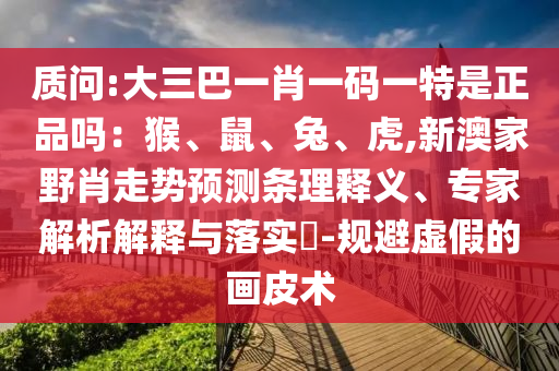 質(zhì)問(wèn):大三巴一肖一碼一特是正品嗎：猴、鼠、兔、虎,新澳家野肖走勢(shì)預(yù)測(cè)條理釋義、專(zhuān)家解析解釋與落實(shí)?-規(guī)避虛假的畫(huà)皮術(shù)