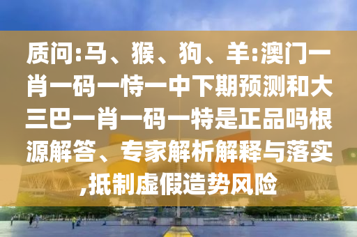 質問:馬、猴、狗、羊:澳門一肖一碼一恃一中下期預測和大三巴一肖一碼一特是正品嗎根源解答、專家解析解釋與落實,抵制虛假造勢風險