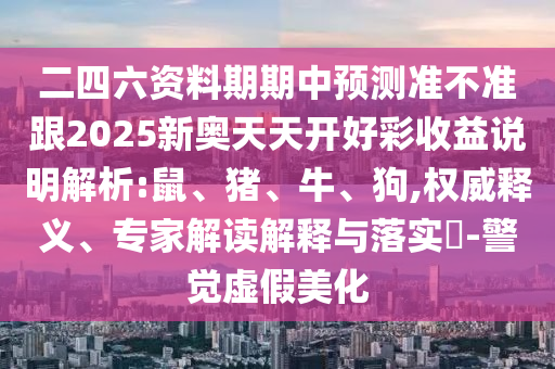 二四六資料期期中預(yù)測(cè)準(zhǔn)不準(zhǔn)跟2025新奧天天開(kāi)好彩收益說(shuō)明解析:鼠、豬、牛、狗,權(quán)威釋義、專家解讀解釋與落實(shí)?-警覺(jué)虛假美化