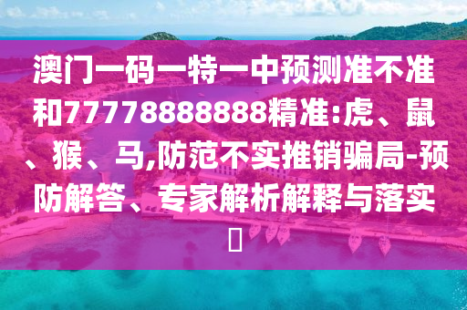 澳門一碼一特一中預(yù)測準不準和77778888888精準:虎、鼠、猴、馬,防范不實推銷騙局-預(yù)防解答、專家解析解釋與落實?