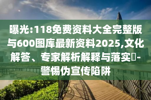曝光:118免費資料大全完整版與600圖庫最新資料2025,文化解答、專家解析解釋與落實?-警惕偽宣傳陷阱