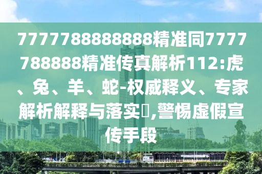 7777788888888精準(zhǔn)同7777788888精準(zhǔn)傳真解析112:虎、兔、羊、蛇-權(quán)威釋義、專家解析解釋與落實?,警惕虛假宣傳手段