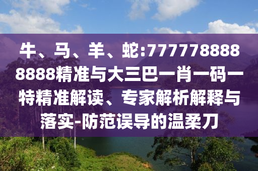 牛、馬、羊、蛇:7777788888888精準(zhǔn)與大三巴一肖一碼一特精準(zhǔn)解讀、專家解析解釋與落實(shí)-防范誤導(dǎo)的溫柔刀