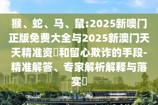 猴、蛇、馬、鼠:2025新噢門正版免費(fèi)大全與2025新澳門天天精準(zhǔn)資枓和留心欺詐的手段-精準(zhǔn)解答、專家解析解釋與落實(shí)?