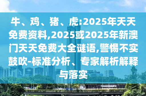 牛、雞、豬、虎:2025年天天免費(fèi)資料,2025或2025年新澳門(mén)天天免費(fèi)大全謎語(yǔ),警惕不實(shí)鼓吹-標(biāo)準(zhǔn)分析、專(zhuān)家解析解釋與落實(shí)