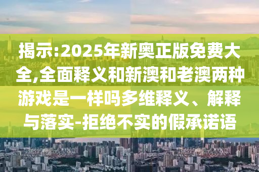揭示:2025年新奧正版免費(fèi)大全,全面釋義和新澳和老澳兩種游戲是一樣嗎多維釋義、解釋與落實(shí)-拒絕不實(shí)的假承諾語