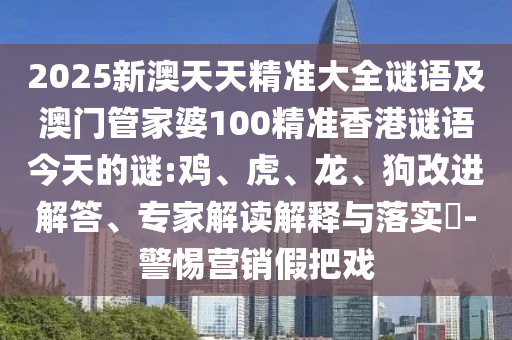 2025新澳天天精準大全謎語及澳門管家婆100精準香港謎語今天的謎:雞、虎、龍、狗改進解答、專家解讀解釋與落實?-警惕營銷假把戲