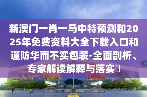 新澳門(mén)一肖一馬中特預(yù)測(cè)和2025年免費(fèi)資料大全下載入口和謹(jǐn)防華而不實(shí)包裝-全面剖析、專家解讀解釋與落實(shí)?