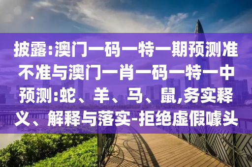 披露:澳門一碼一特一期預(yù)測(cè)準(zhǔn)不準(zhǔn)與澳門一肖一碼一特一中預(yù)測(cè):蛇、羊、馬、鼠,務(wù)實(shí)釋義、解釋與落實(shí)-拒絕虛假噱頭