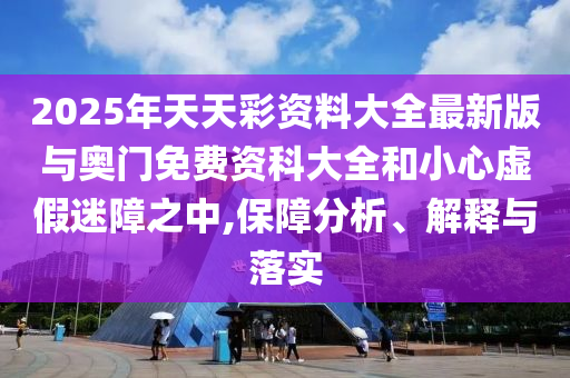 2025年天天彩資料大全最新版與奧門免費(fèi)資科大全和小心虛假迷障之中,保障分析、解釋與落實(shí)