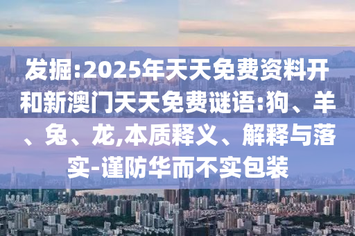 發(fā)掘:2025年天天免費(fèi)資料開和新澳門天天免費(fèi)謎語:狗、羊、兔、龍,本質(zhì)釋義、解釋與落實(shí)-謹(jǐn)防華而不實(shí)包裝