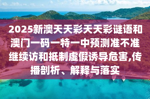 2025新澳天天彩天天彩謎語(yǔ)和澳門(mén)一碼一特一中預(yù)測(cè)準(zhǔn)不準(zhǔn)繼續(xù)訪和抵制虛假誘導(dǎo)危害,傳播剖析、解釋與落實(shí)