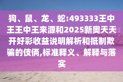 狗、鼠、龍、蛇:493333王中王王中王來源和2025新奧天天開好彩收益說明解析和抵制欺騙的伎倆,標(biāo)準(zhǔn)釋義、解釋與落實(shí)