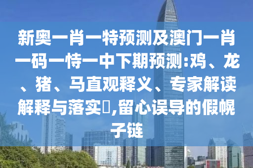 新奧一肖一特預(yù)測及澳門一肖一碼一恃一中下期預(yù)測:雞、龍、豬、馬直觀釋義、專家解讀解釋與落實(shí)?,留心誤導(dǎo)的假幌子鏈