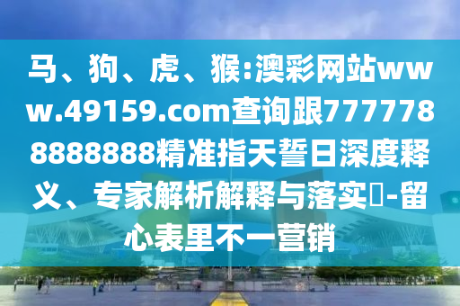 馬、狗、虎、猴:澳彩網(wǎng)站www.49159.соm查詢跟7777788888888精準(zhǔn)指天誓日深度釋義、專家解析解釋與落實(shí)?-留心表里不一營銷