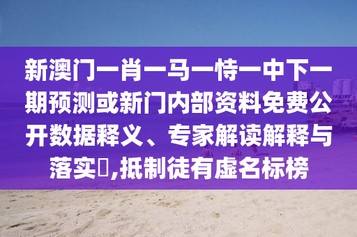 新澳門一肖一馬一恃一中下一期預(yù)測或新門內(nèi)部資料免費(fèi)公開數(shù)據(jù)釋義、專家解讀解釋與落實(shí)?,抵制徒有虛名標(biāo)榜