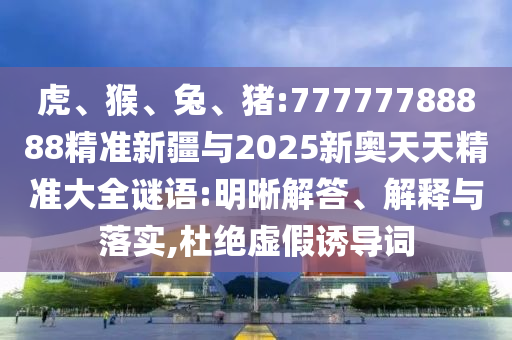 虎、猴、兔、豬:77777788888精準(zhǔn)新疆與2025新奧天天精準(zhǔn)大全謎語:明晰解答、解釋與落實(shí),杜絕虛假誘導(dǎo)詞