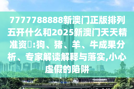 7777788888新澳門正版排列五開什么和2025新澳門天天精準(zhǔn)資枓:狗、豬、羊、牛成果分析、專家解讀解釋與落實(shí),小心虛假的陷阱