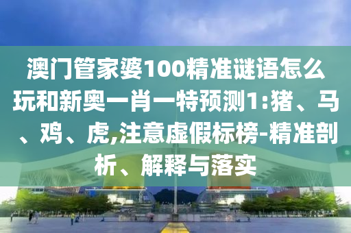 澳門管家婆100精準(zhǔn)謎語怎么玩和新奧一肖一特預(yù)測1:豬、馬、雞、虎,注意虛假標(biāo)榜-精準(zhǔn)剖析、解釋與落實(shí)