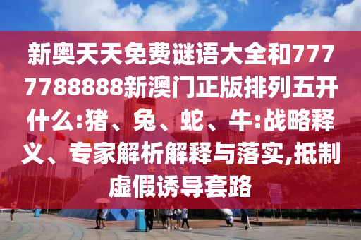 新奧天天免費(fèi)謎語大全和7777788888新澳門正版排列五開什么:豬、兔、蛇、牛:戰(zhàn)略釋義、專家解析解釋與落實(shí),抵制虛假誘導(dǎo)套路