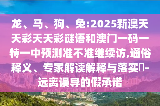 龍、馬、狗、兔:2025新澳天天彩天天彩謎語和澳門一碼一特一中預(yù)測準(zhǔn)不準(zhǔn)繼續(xù)訪,通俗釋義、專家解讀解釋與落實?-遠(yuǎn)離誤導(dǎo)的假承諾
