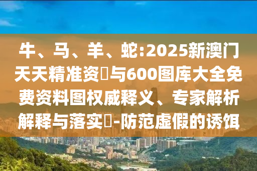 牛、馬、羊、蛇:2025新澳門天天精準(zhǔn)資枓與600圖庫大全免費資料圖權(quán)威釋義、專家解析解釋與落實?-防范虛假的誘餌