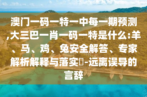 澳門一碼一特一中每一期預(yù)測,大三巴一肖一碼一特是什么:羊、馬、雞、兔安全解答、專家解析解釋與落實?-遠離誤導(dǎo)的言辭