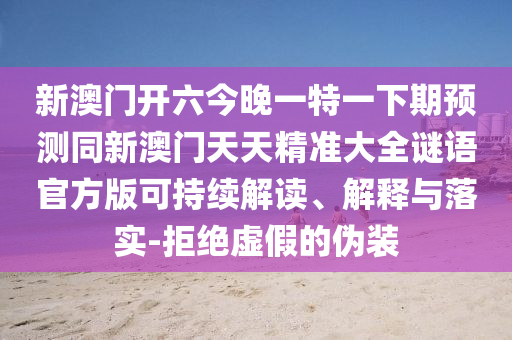 新澳門開六今晚一特一下期預(yù)測同新澳門天天精準(zhǔn)大全謎語官方版可持續(xù)解讀、解釋與落實(shí)-拒絕虛假的偽裝