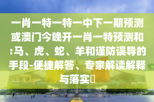 一肖一特一特一中下一期預(yù)測或澳門今晚開一肖一特預(yù)測和:馬、虎、蛇、羊和謹(jǐn)防誤導(dǎo)的手段-便捷解答、專家解讀解釋與落實(shí)?