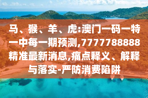 馬、猴、羊、虎:澳門一碼一特一中每一期預(yù)測,7777788888精準最新消息,痛點釋義、解釋與落實-嚴防消費陷阱