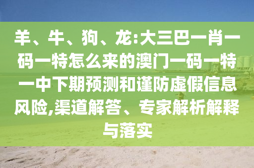 羊、牛、狗、龍:大三巴一肖一碼一特怎么來的澳門一碼一特一中下期預(yù)測和謹(jǐn)防虛假信息風(fēng)險,渠道解答、專家解析解釋與落實(shí)