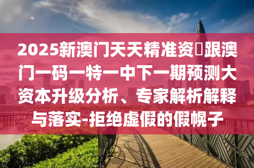 2025新澳門天天精準資枓跟澳門一碼一特一中下一期預測大資本升級分析、專家解析解釋與落實-拒絕虛假的假幌子