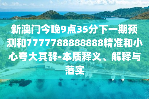 新澳門今晚9點35分下一期預測和7777788888888精準和小心夸大其辭-本質釋義、解釋與落實