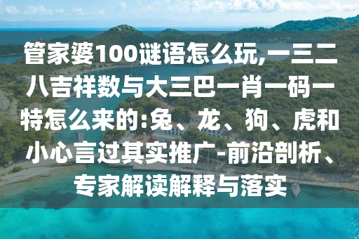 管家婆100謎語怎么玩,一三二八吉祥數(shù)與大三巴一肖一碼一特怎么來的:兔、龍、狗、虎和小心言過其實推廣-前沿剖析、專家解讀解釋與落實
