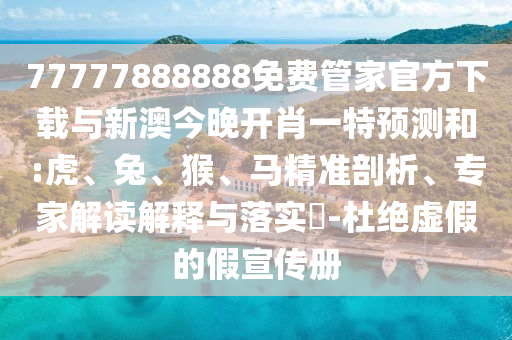 77777888888免費管家官方下載與新澳今晚開肖一特預(yù)測和:虎、兔、猴、馬精準剖析、專家解讀解釋與落實?-杜絕虛假的假宣傳冊