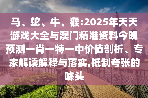 馬、蛇、牛、猴:2025年天天游戲大全與澳門精準資料今晚預(yù)測一肖一特一中價值剖析、專家解讀解釋與落實,抵制夸張的噱頭
