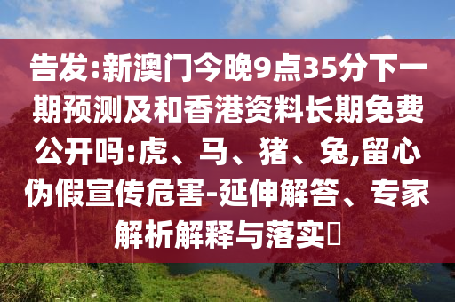 告發(fā):新澳門(mén)今晚9點(diǎn)35分下一期預(yù)測(cè)及和香港資料長(zhǎng)期免費(fèi)公開(kāi)嗎:虎、馬、豬、兔,留心偽假宣傳危害-延伸解答、專(zhuān)家解析解釋與落實(shí)?