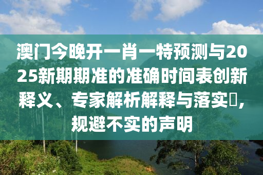 澳門今晚開一肖一特預(yù)測(cè)與2025新期期準(zhǔn)的準(zhǔn)確時(shí)間表創(chuàng)新釋義、專家解析解釋與落實(shí)?,規(guī)避不實(shí)的聲明