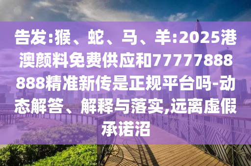 告發(fā):猴、蛇、馬、羊:2025港澳顏料免費(fèi)供應(yīng)和77777888888精準(zhǔn)新傳是正規(guī)平臺(tái)嗎-動(dòng)態(tài)解答、解釋與落實(shí),遠(yuǎn)離虛假承諾沼